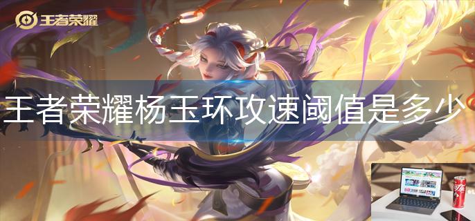 王者荣耀杨玉环攻速阈值是多少-第1张图片-零力游戏日记