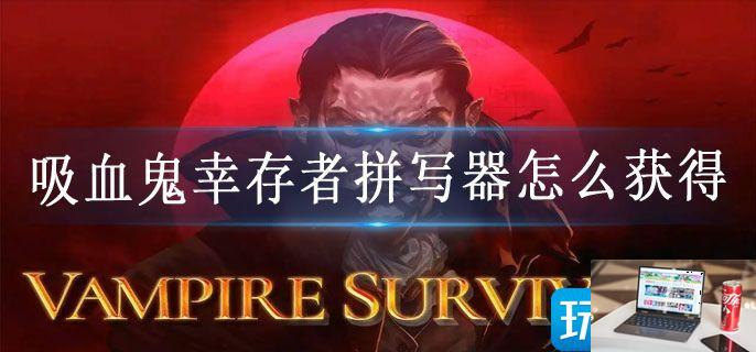 吸血鬼幸存者拼写器怎么获得-第1张图片-零力游戏日记