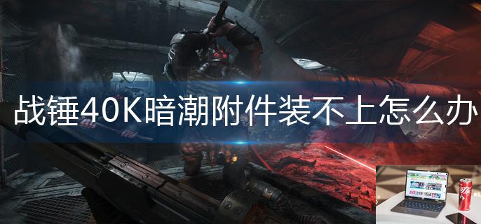战锤40K暗潮附件装不上怎么办-第1张图片-零力游戏日记