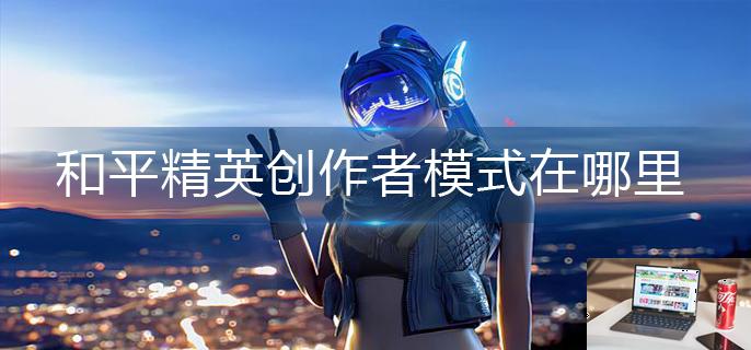 和平精英创作者模式在哪里-第1张图片-零力游戏日记