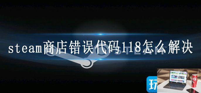 steam商店错误代码118怎么解决-第1张图片-零力游戏日记