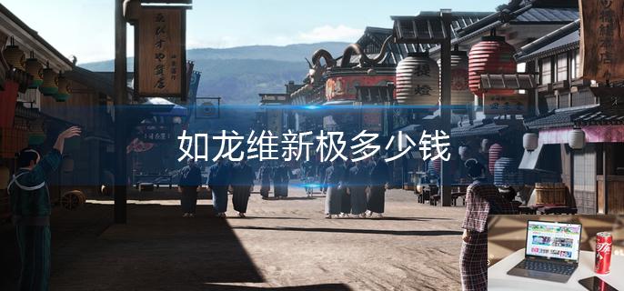 如龙维新极多少钱-第1张图片-零力游戏日记