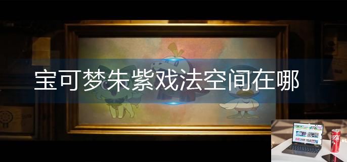 宝可梦朱紫戏法空间在哪-第1张图片-零力游戏日记