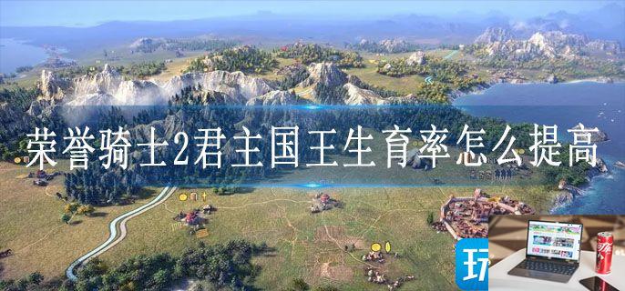 荣誉骑士2君主国王生育率怎么提高-第1张图片-零力游戏日记