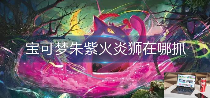 宝可梦朱紫火炎狮在哪抓-第1张图片-零力游戏日记