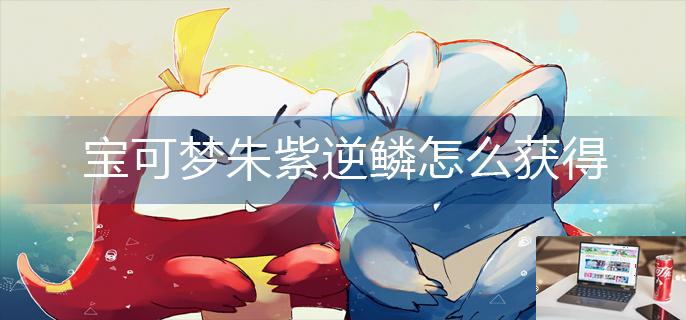 宝可梦朱紫逆鳞怎么获得-第1张图片-零力游戏日记