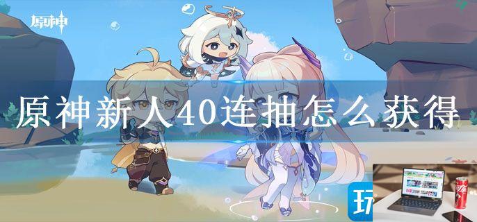 原神新人40连抽怎么获得-第1张图片-零力游戏日记