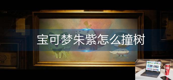 宝可梦朱紫怎么撞树-第1张图片-零力游戏日记