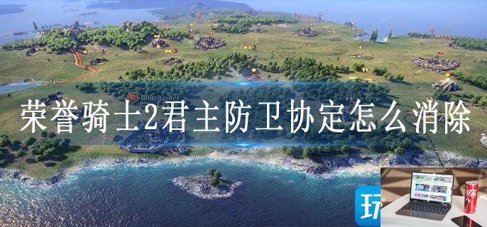 荣誉骑士2君主防卫协定怎么消除-第1张图片-零力游戏日记