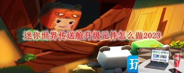 迷你世界传送舱升级元件怎么做2023-第1张图片-零力游戏日记