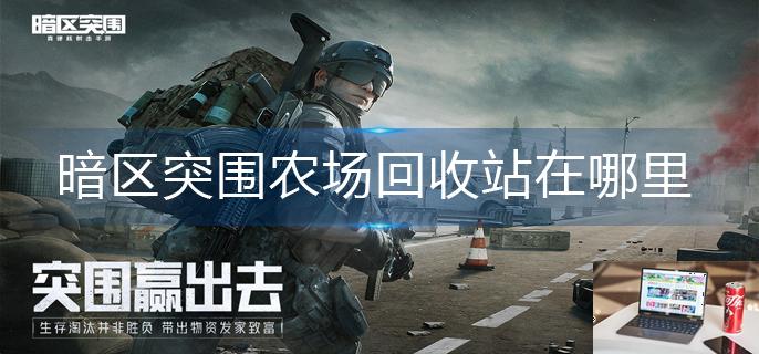 暗区突围农场回收站在哪里-第1张图片-零力游戏日记