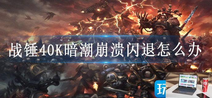 战锤40K暗潮崩溃闪退怎么办-第1张图片-零力游戏日记