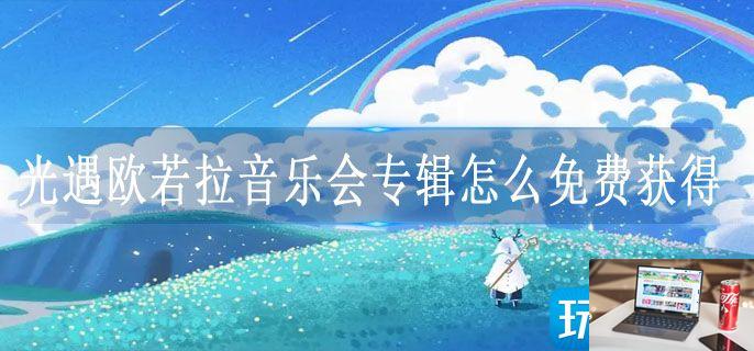 光遇欧若拉音乐会专辑怎么免费获得-第1张图片-零力游戏日记
