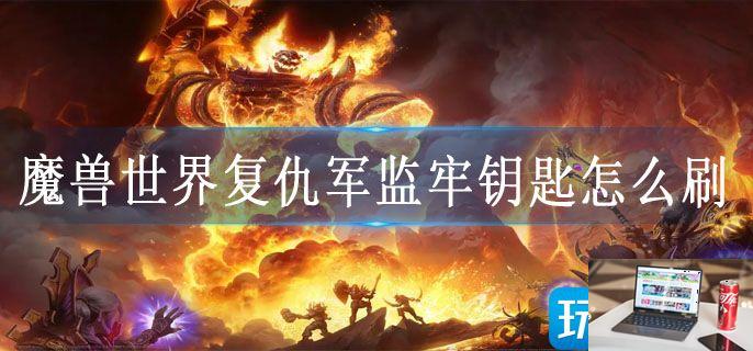 魔兽世界复仇军监牢钥匙怎么刷-第1张图片-零力游戏日记