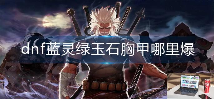 dnf蓝灵绿玉石胸甲哪里爆-第1张图片-零力游戏日记