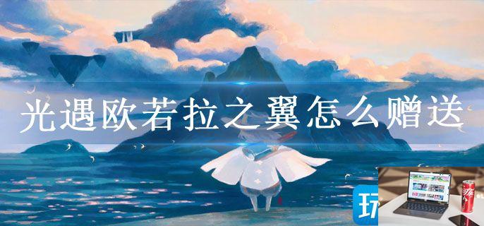 光遇欧若拉之翼怎么赠送-第1张图片-零力游戏日记