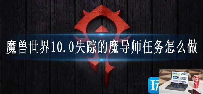 魔兽世界10.0失踪的魔导师任务怎么做-第1张图片-零力游戏日记
