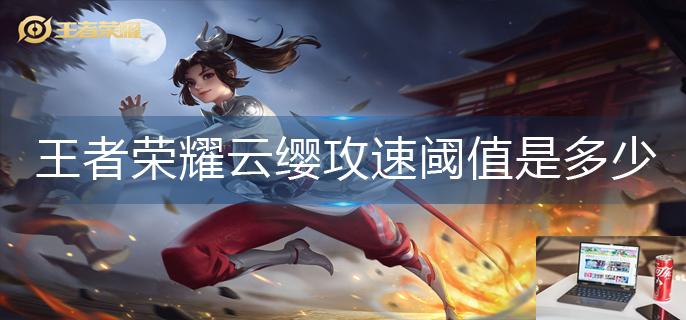 王者荣耀云缨攻速阈值是多少-第1张图片-零力游戏日记