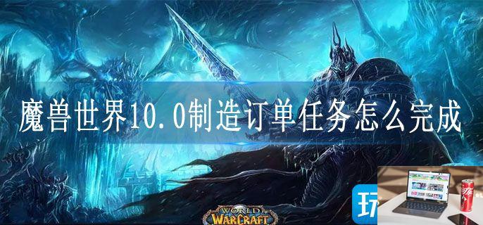 魔兽世界10.0制造订单任务怎么完成-第1张图片-零力游戏日记