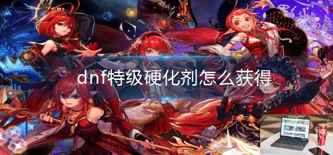 dnf特级硬化剂怎么获得-第1张图片-零力游戏日记