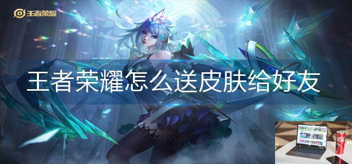 王者荣耀怎么送皮肤给好友-第1张图片-零力游戏日记