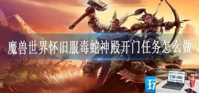 魔兽世界怀旧服毒蛇神殿开门任务怎么做-第1张图片-零力游戏日记