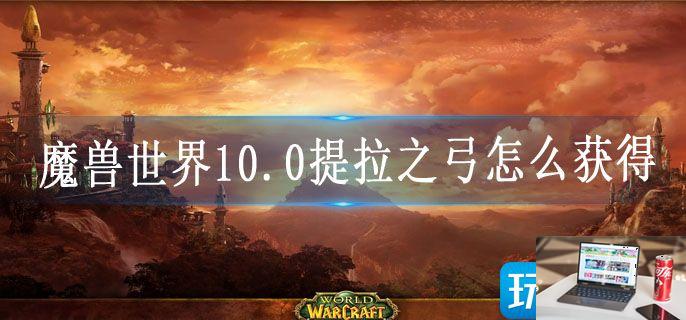 魔兽世界10.0提拉之弓怎么获得-第1张图片-零力游戏日记