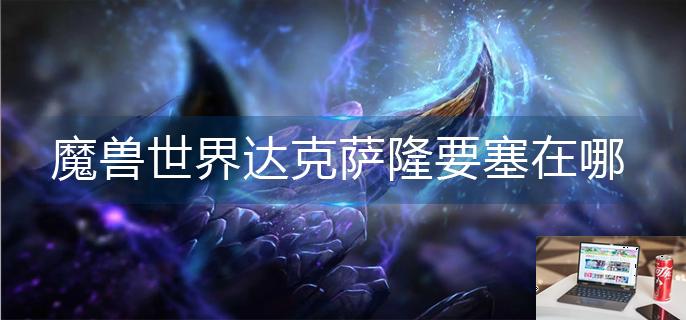 魔兽世界达克萨隆要塞在哪-第1张图片-零力游戏日记