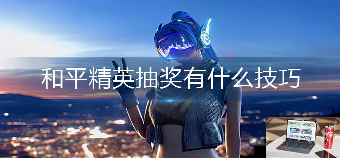 和平精英抽奖有什么技巧-第1张图片-零力游戏日记