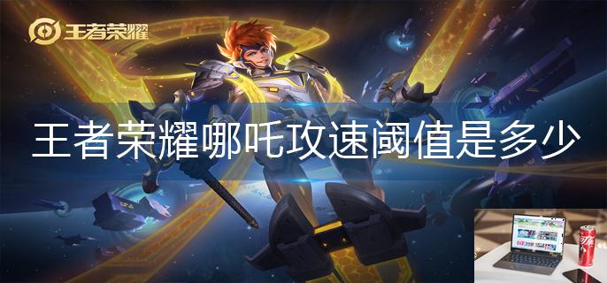 王者荣耀哪吒攻速阈值是多少-第1张图片-零力游戏日记