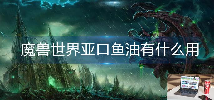 魔兽世界亚口鱼油有什么用-第1张图片-零力游戏日记