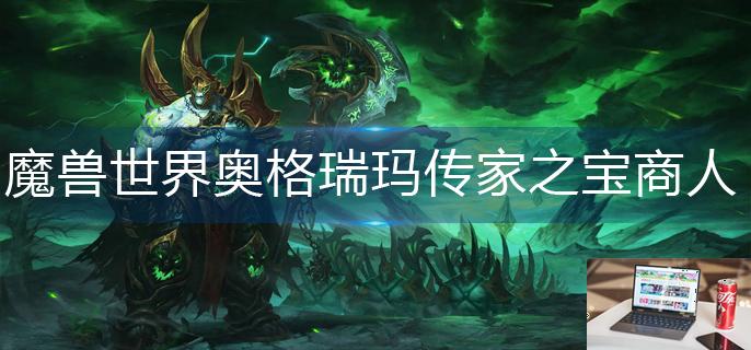 魔兽世界奥格瑞玛传家之宝商人在哪-第1张图片-零力游戏日记