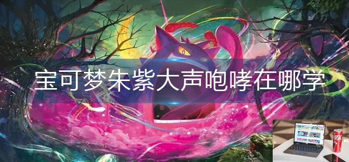 宝可梦朱紫大声咆哮在哪学-第1张图片-零力游戏日记