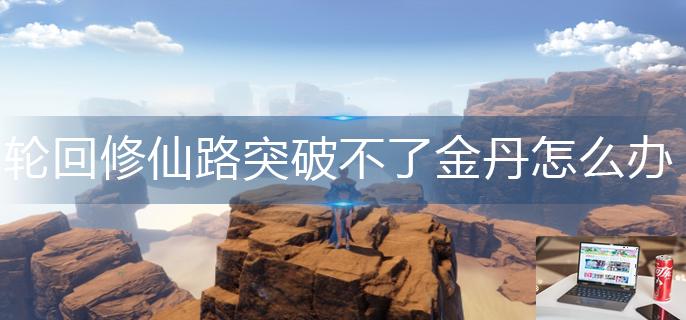 轮回修仙路突破不了金丹怎么办-第1张图片-零力游戏日记