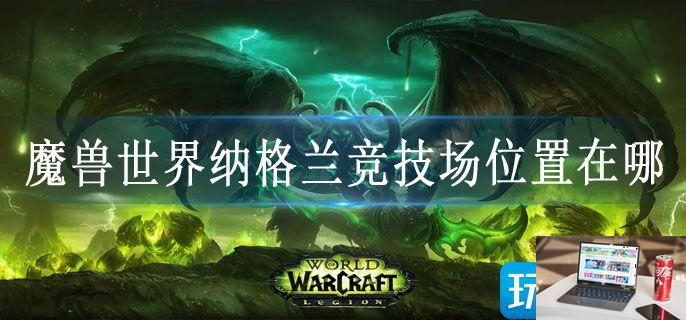 魔兽世界纳格兰竞技场位置在哪-第1张图片-零力游戏日记