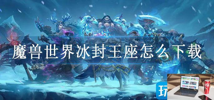 魔兽世界冰封王座怎么下载-第1张图片-零力游戏日记