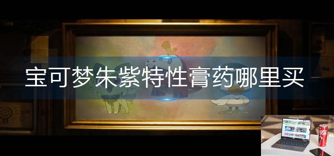 宝可梦朱紫特性膏药哪里买-第1张图片-零力游戏日记