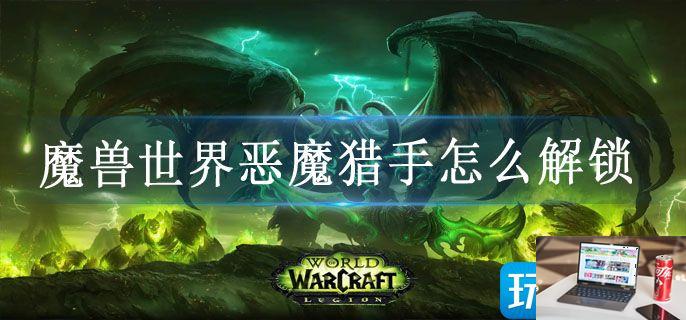 魔兽世界恶魔猎手怎么解锁-第1张图片-零力游戏日记