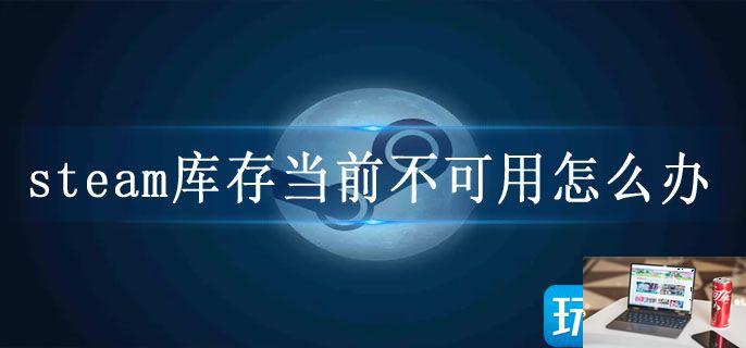 steam库存当前不可用怎么办-第1张图片-零力游戏日记