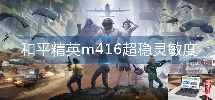 和平精英m416超稳灵敏度怎么调-第1张图片-零力游戏日记