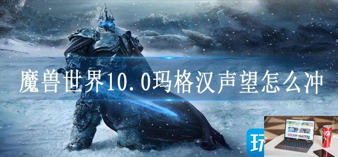 魔兽世界10.0玛格汉声望怎么冲-第1张图片-零力游戏日记