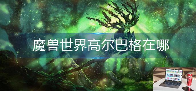 魔兽世界高尔巴格在哪-第1张图片-零力游戏日记