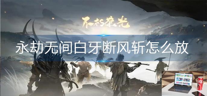 永劫无间白牙断风斩怎么放-第1张图片-零力游戏日记