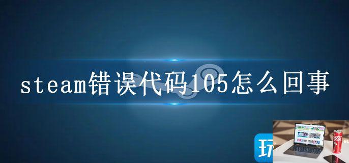 steam错误代码105怎么回事-第1张图片-零力游戏日记