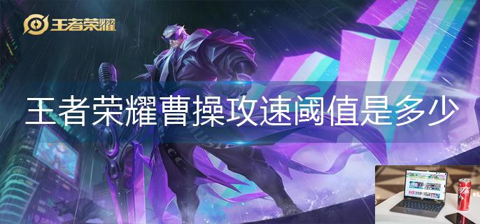 王者荣耀曹操攻速阈值是多少-第1张图片-零力游戏日记