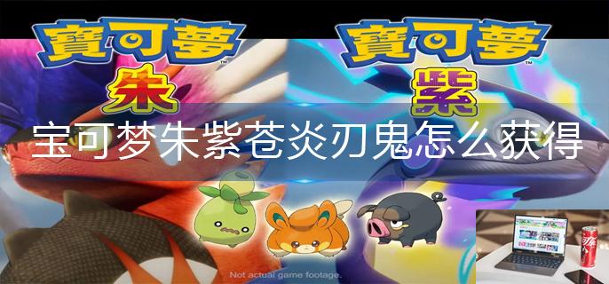 宝可梦朱紫苍炎刃鬼怎么获得-第1张图片-零力游戏日记