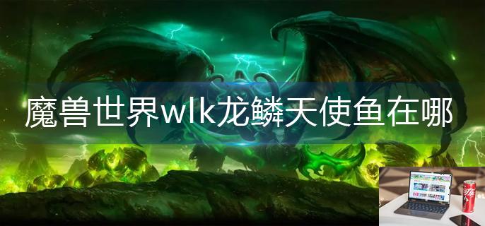 魔兽世界wlk龙鳞天使鱼在哪-第1张图片-零力游戏日记