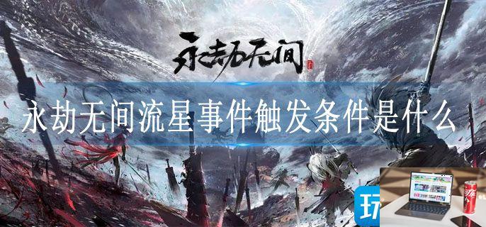 永劫无间流星事件触发条件是什么-第1张图片-零力游戏日记