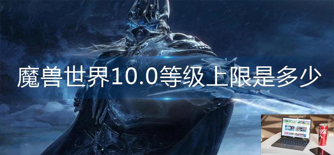 魔兽世界10.0等级上限是多少-第1张图片-零力游戏日记