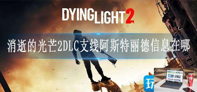 消逝的光芒2DLC支线阿斯特丽德信息在哪-第1张图片-零力游戏日记